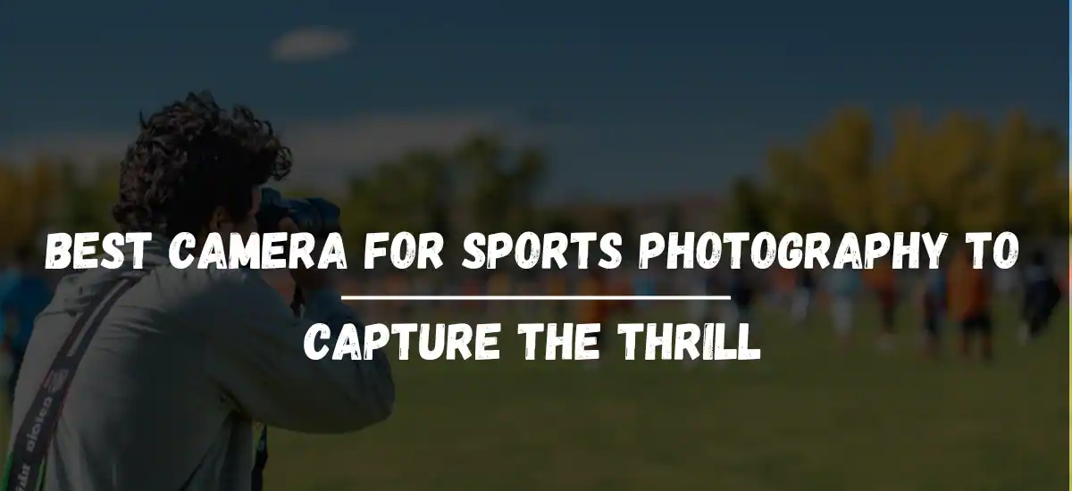 Best Camera For Sports Photography To Capture The Thrill